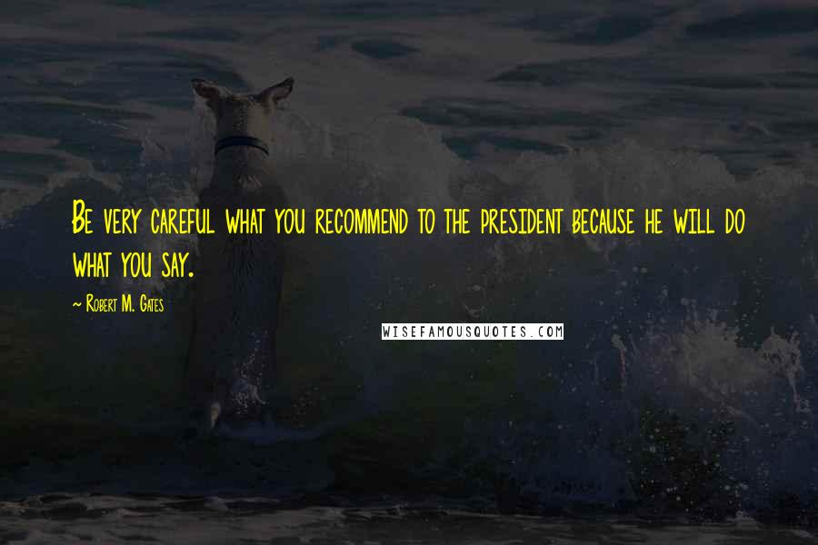 Robert M. Gates Quotes: Be very careful what you recommend to the president because he will do what you say.