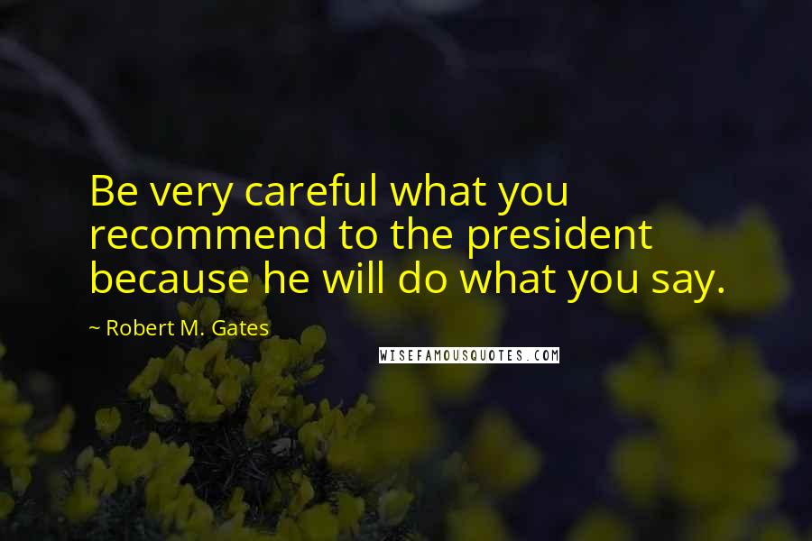 Robert M. Gates Quotes: Be very careful what you recommend to the president because he will do what you say.