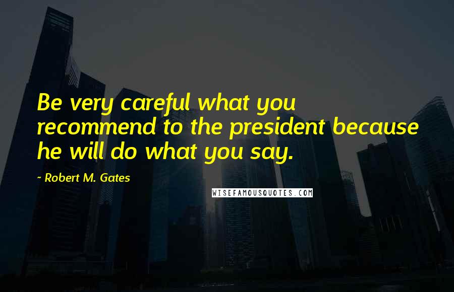 Robert M. Gates Quotes: Be very careful what you recommend to the president because he will do what you say.