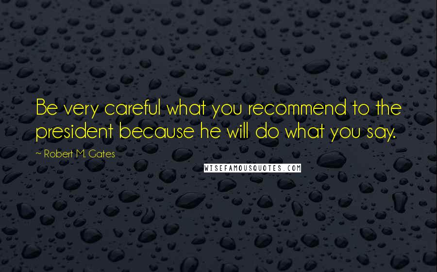 Robert M. Gates Quotes: Be very careful what you recommend to the president because he will do what you say.