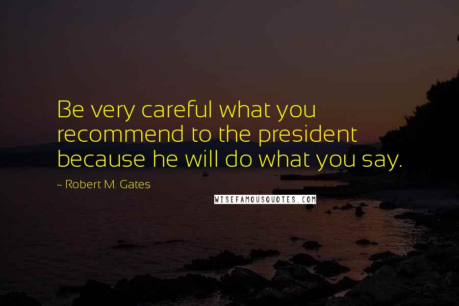 Robert M. Gates Quotes: Be very careful what you recommend to the president because he will do what you say.