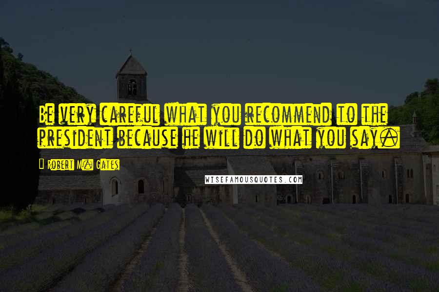 Robert M. Gates Quotes: Be very careful what you recommend to the president because he will do what you say.