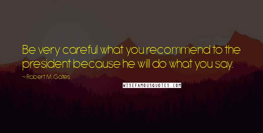 Robert M. Gates Quotes: Be very careful what you recommend to the president because he will do what you say.