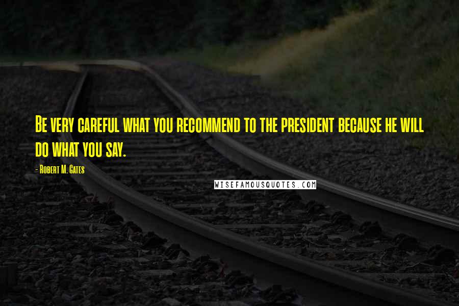 Robert M. Gates Quotes: Be very careful what you recommend to the president because he will do what you say.