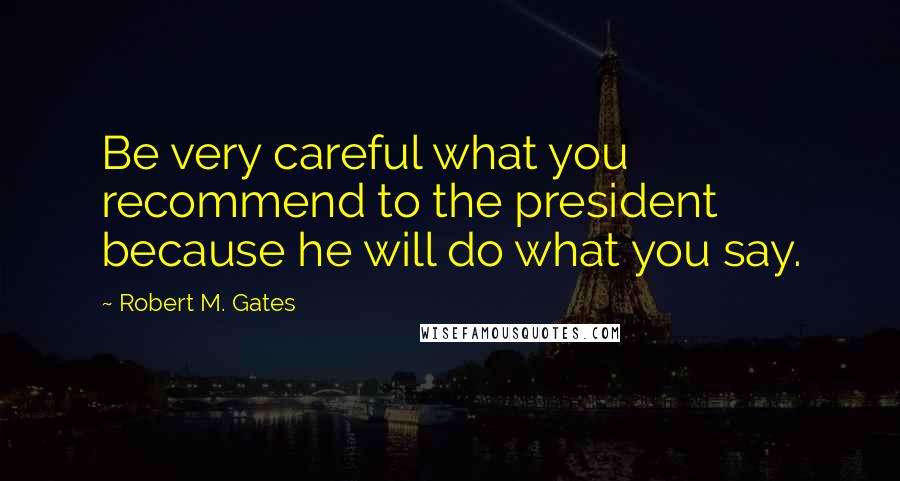 Robert M. Gates Quotes: Be very careful what you recommend to the president because he will do what you say.