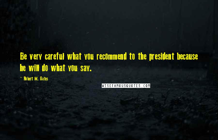 Robert M. Gates Quotes: Be very careful what you recommend to the president because he will do what you say.