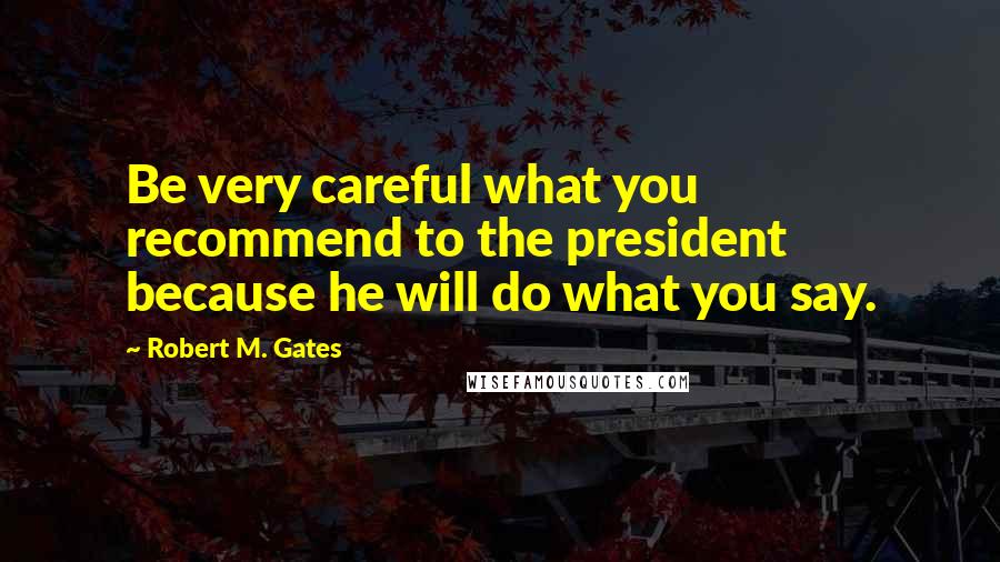 Robert M. Gates Quotes: Be very careful what you recommend to the president because he will do what you say.