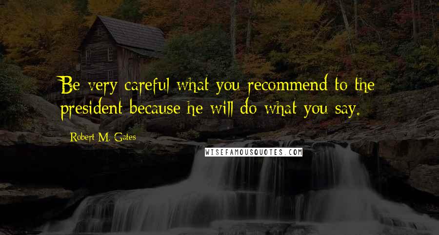 Robert M. Gates Quotes: Be very careful what you recommend to the president because he will do what you say.