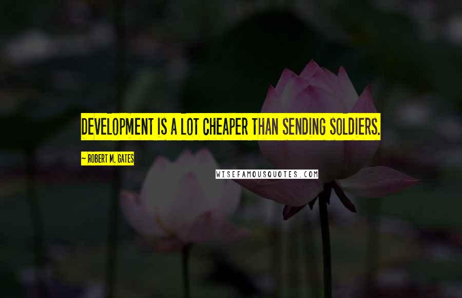 Robert M. Gates Quotes: Development is a lot cheaper than sending soldiers.