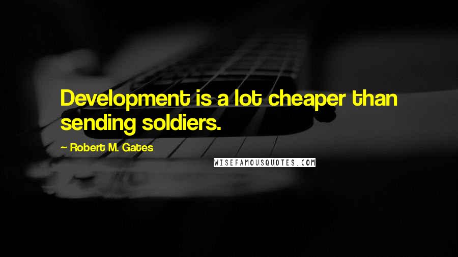 Robert M. Gates Quotes: Development is a lot cheaper than sending soldiers.