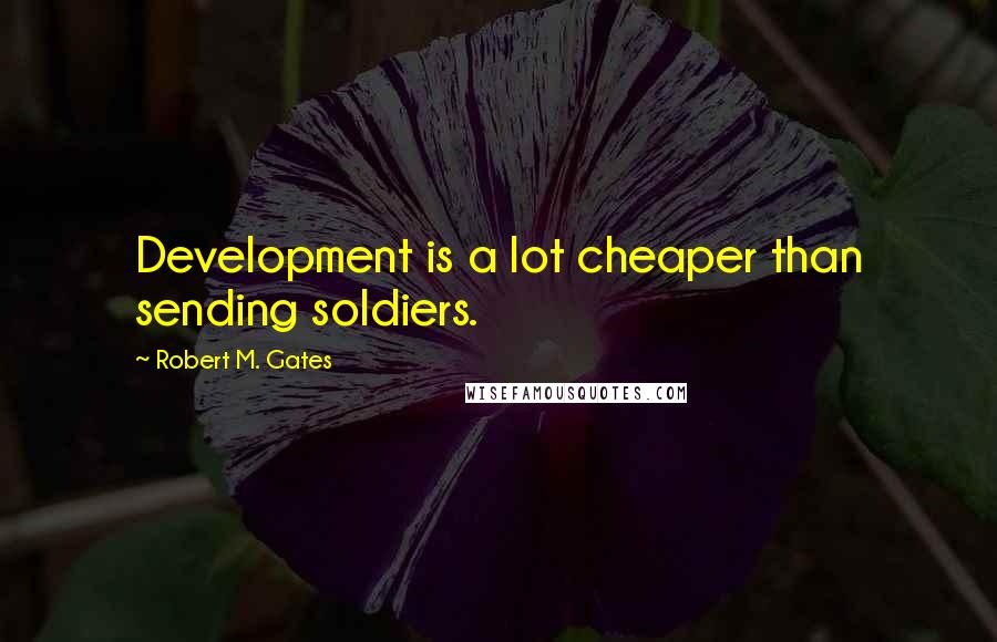 Robert M. Gates Quotes: Development is a lot cheaper than sending soldiers.