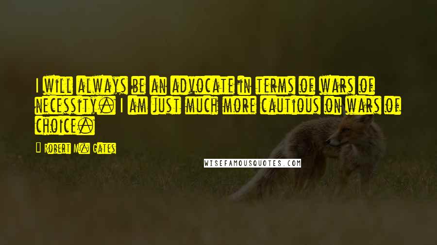 Robert M. Gates Quotes: I will always be an advocate in terms of wars of necessity. I am just much more cautious on wars of choice.