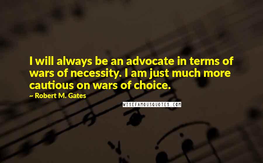 Robert M. Gates Quotes: I will always be an advocate in terms of wars of necessity. I am just much more cautious on wars of choice.