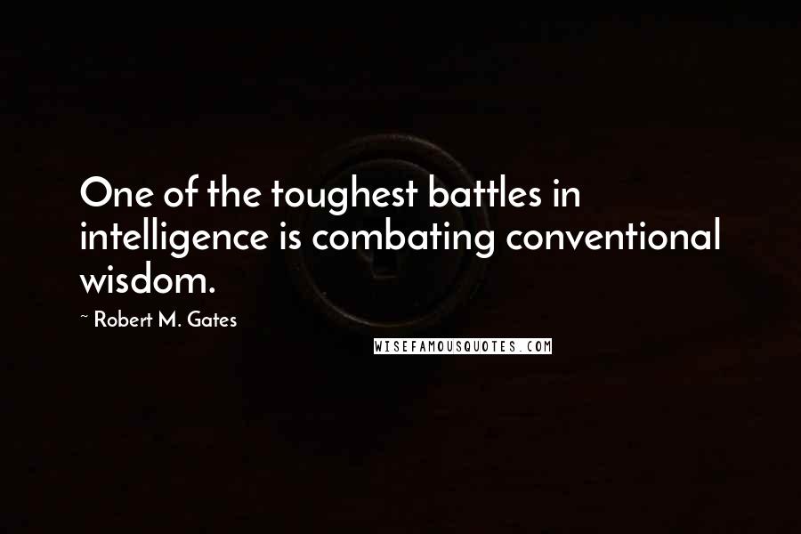 Robert M. Gates Quotes: One of the toughest battles in intelligence is combating conventional wisdom.