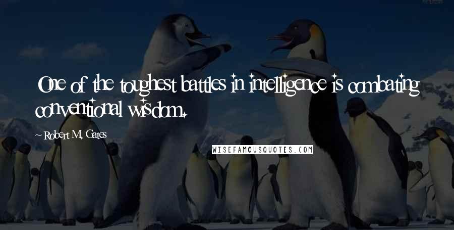 Robert M. Gates Quotes: One of the toughest battles in intelligence is combating conventional wisdom.