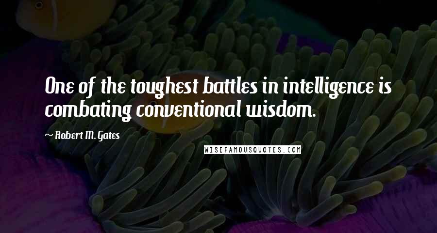 Robert M. Gates Quotes: One of the toughest battles in intelligence is combating conventional wisdom.