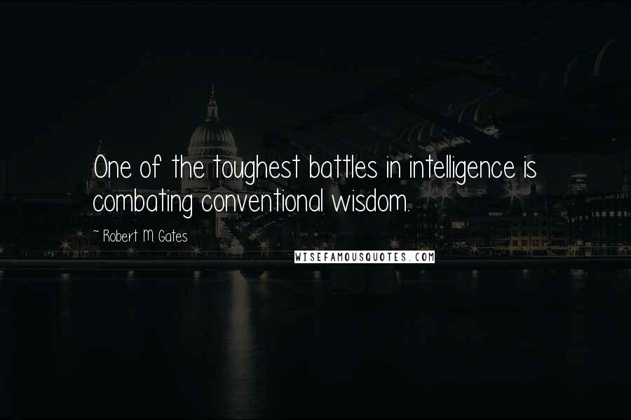 Robert M. Gates Quotes: One of the toughest battles in intelligence is combating conventional wisdom.