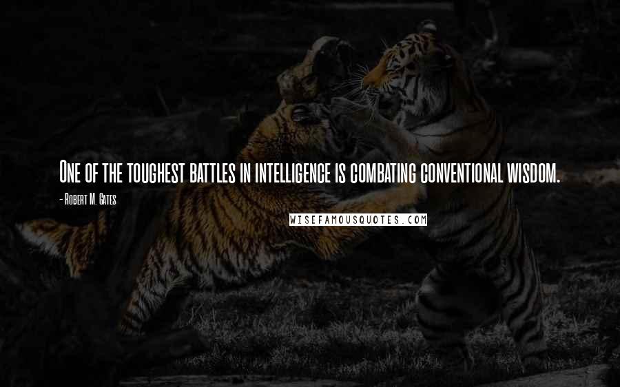 Robert M. Gates Quotes: One of the toughest battles in intelligence is combating conventional wisdom.