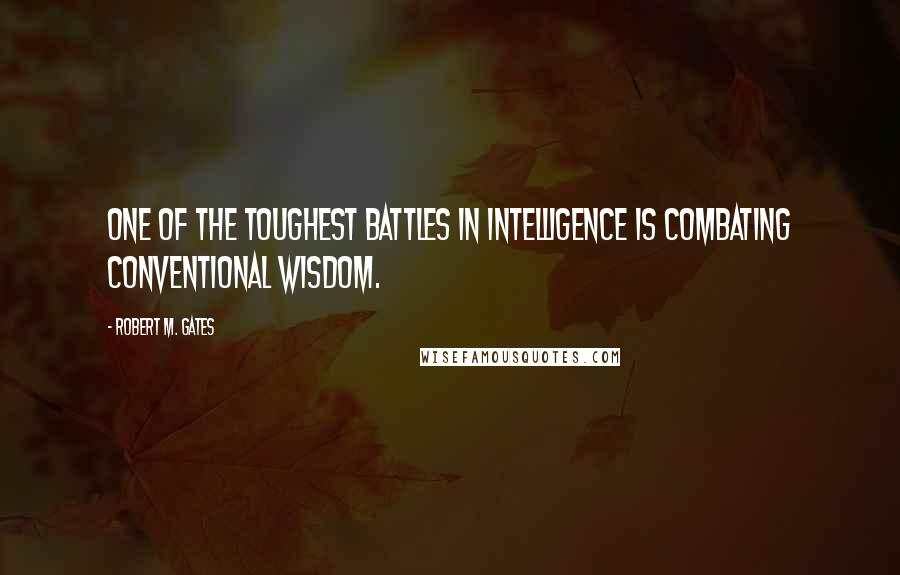 Robert M. Gates Quotes: One of the toughest battles in intelligence is combating conventional wisdom.