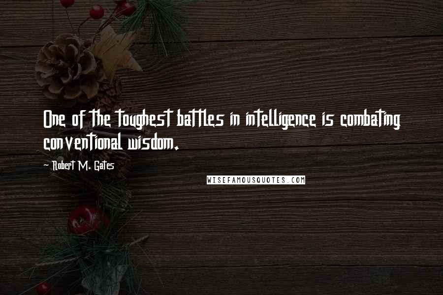 Robert M. Gates Quotes: One of the toughest battles in intelligence is combating conventional wisdom.