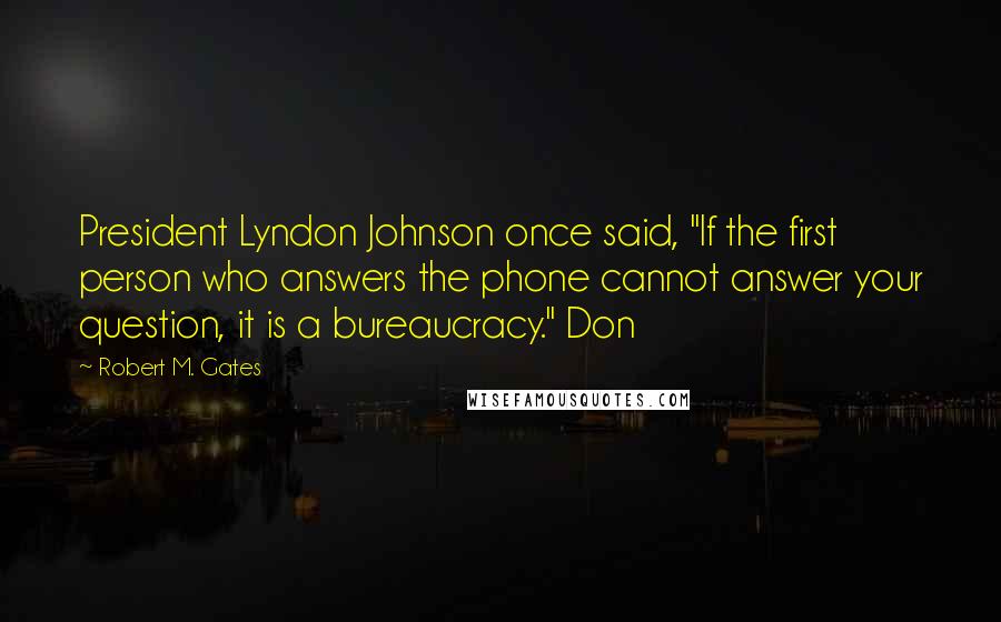 Robert M. Gates Quotes: President Lyndon Johnson once said, "If the first person who answers the phone cannot answer your question, it is a bureaucracy." Don