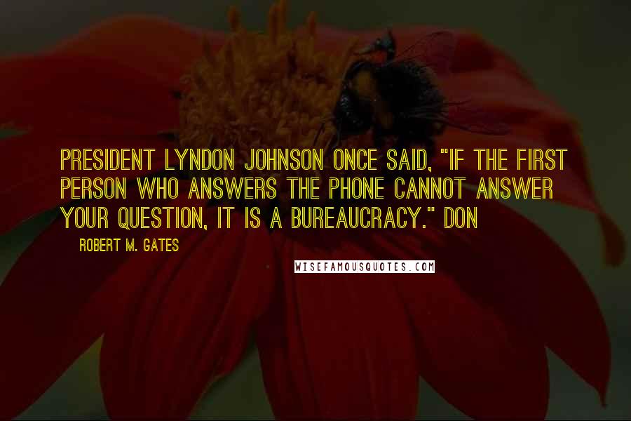 Robert M. Gates Quotes: President Lyndon Johnson once said, "If the first person who answers the phone cannot answer your question, it is a bureaucracy." Don