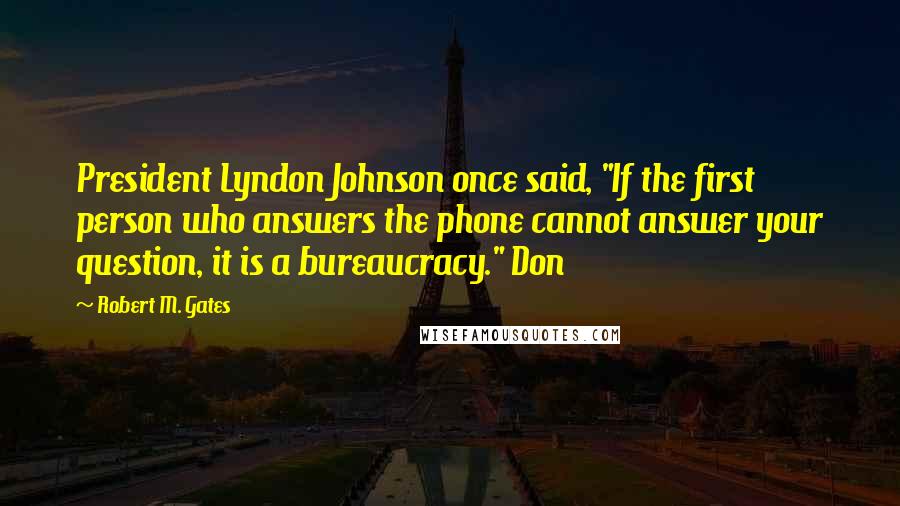 Robert M. Gates Quotes: President Lyndon Johnson once said, "If the first person who answers the phone cannot answer your question, it is a bureaucracy." Don