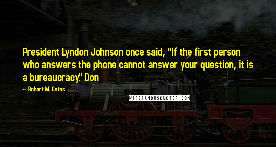 Robert M. Gates Quotes: President Lyndon Johnson once said, "If the first person who answers the phone cannot answer your question, it is a bureaucracy." Don