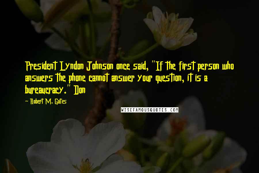 Robert M. Gates Quotes: President Lyndon Johnson once said, "If the first person who answers the phone cannot answer your question, it is a bureaucracy." Don