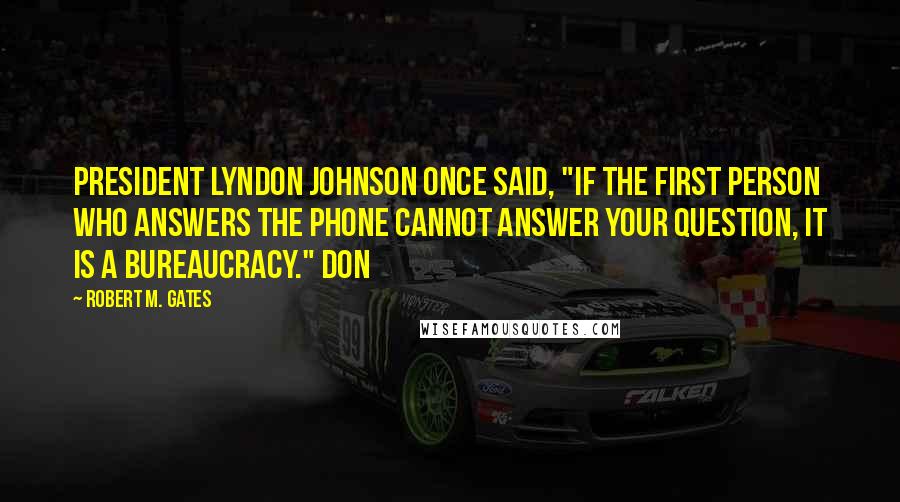 Robert M. Gates Quotes: President Lyndon Johnson once said, "If the first person who answers the phone cannot answer your question, it is a bureaucracy." Don