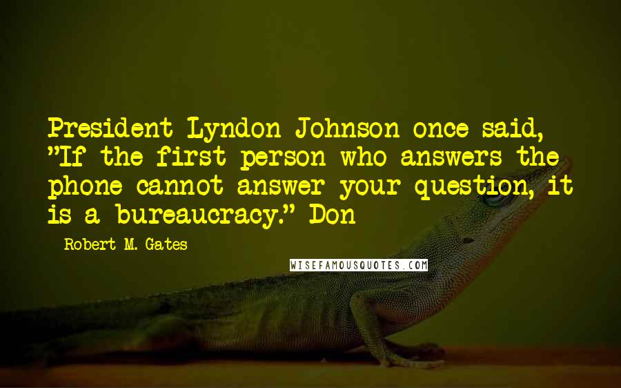 Robert M. Gates Quotes: President Lyndon Johnson once said, "If the first person who answers the phone cannot answer your question, it is a bureaucracy." Don