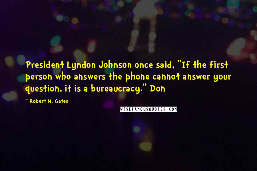 Robert M. Gates Quotes: President Lyndon Johnson once said, "If the first person who answers the phone cannot answer your question, it is a bureaucracy." Don