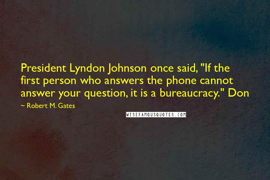 Robert M. Gates Quotes: President Lyndon Johnson once said, "If the first person who answers the phone cannot answer your question, it is a bureaucracy." Don