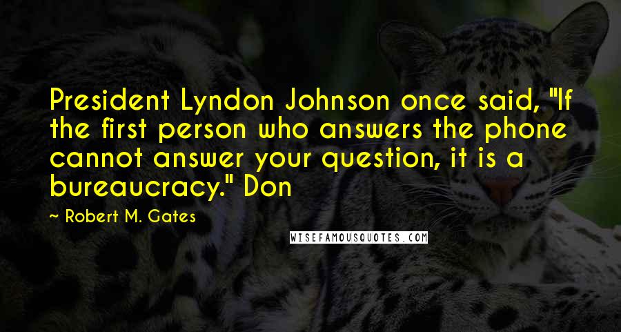 Robert M. Gates Quotes: President Lyndon Johnson once said, "If the first person who answers the phone cannot answer your question, it is a bureaucracy." Don