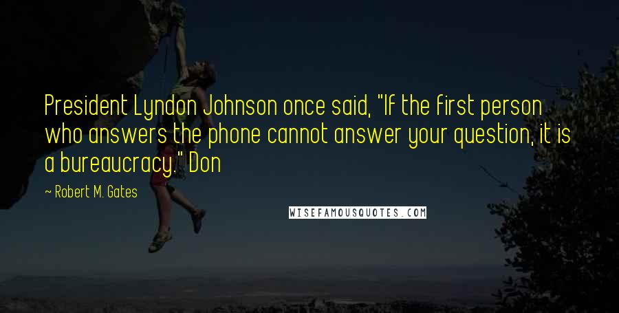 Robert M. Gates Quotes: President Lyndon Johnson once said, "If the first person who answers the phone cannot answer your question, it is a bureaucracy." Don