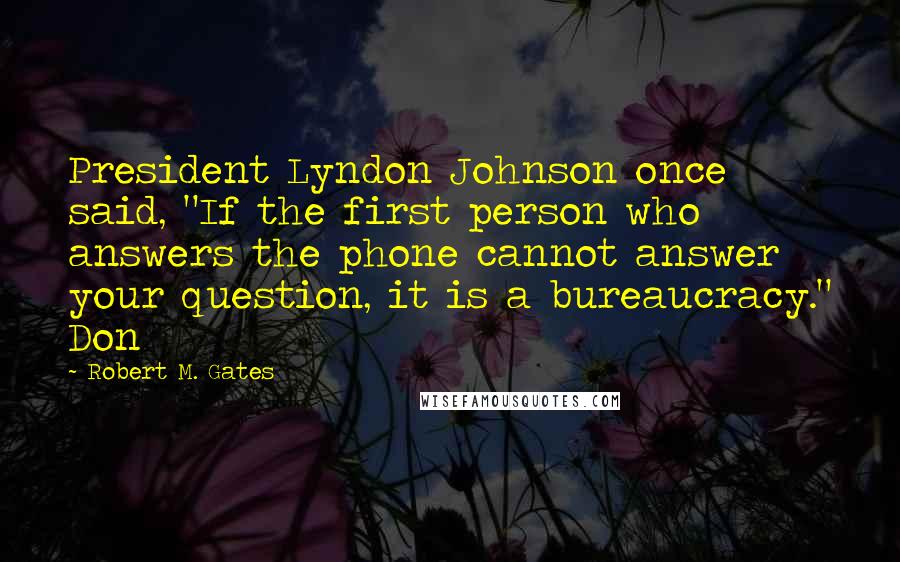 Robert M. Gates Quotes: President Lyndon Johnson once said, "If the first person who answers the phone cannot answer your question, it is a bureaucracy." Don