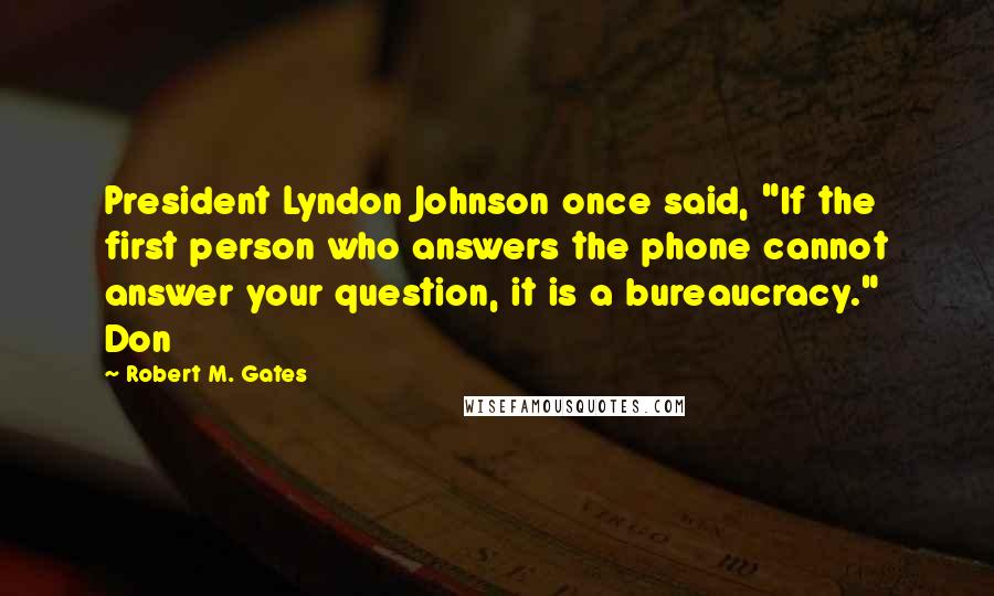 Robert M. Gates Quotes: President Lyndon Johnson once said, "If the first person who answers the phone cannot answer your question, it is a bureaucracy." Don