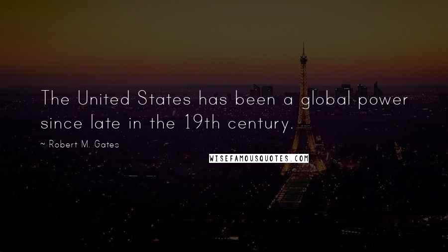 Robert M. Gates Quotes: The United States has been a global power since late in the 19th century.