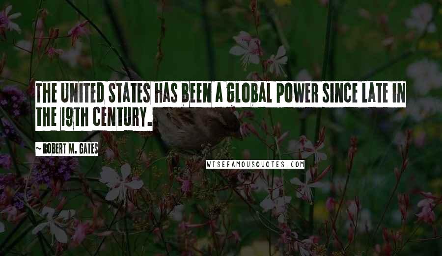 Robert M. Gates Quotes: The United States has been a global power since late in the 19th century.