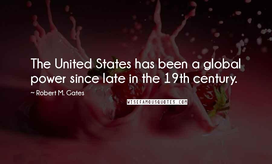 Robert M. Gates Quotes: The United States has been a global power since late in the 19th century.