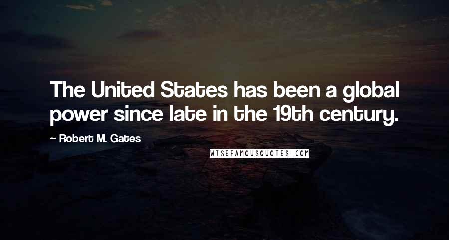 Robert M. Gates Quotes: The United States has been a global power since late in the 19th century.