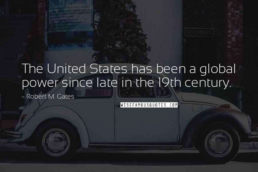 Robert M. Gates Quotes: The United States has been a global power since late in the 19th century.