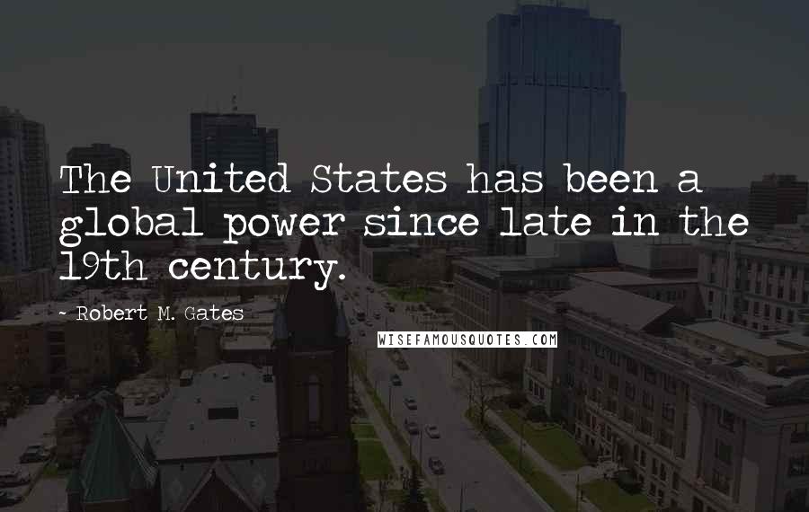 Robert M. Gates Quotes: The United States has been a global power since late in the 19th century.