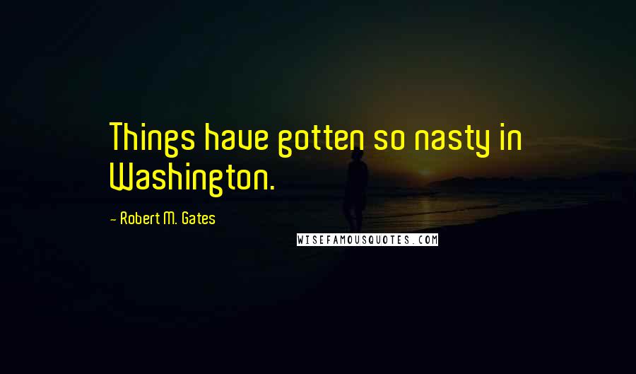 Robert M. Gates Quotes: Things have gotten so nasty in Washington.