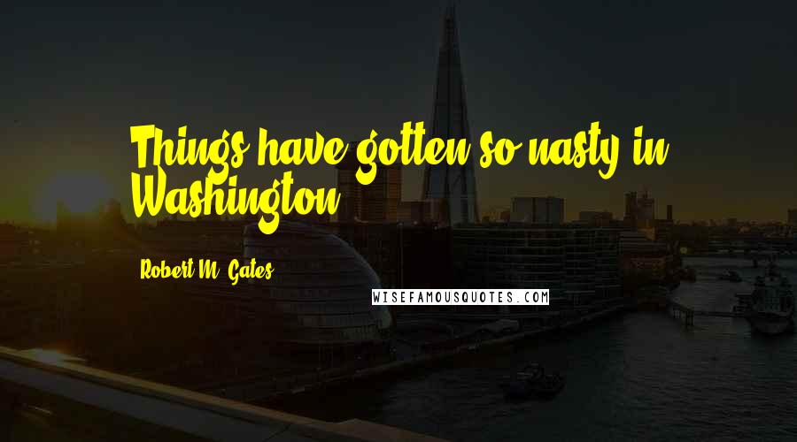Robert M. Gates Quotes: Things have gotten so nasty in Washington.
