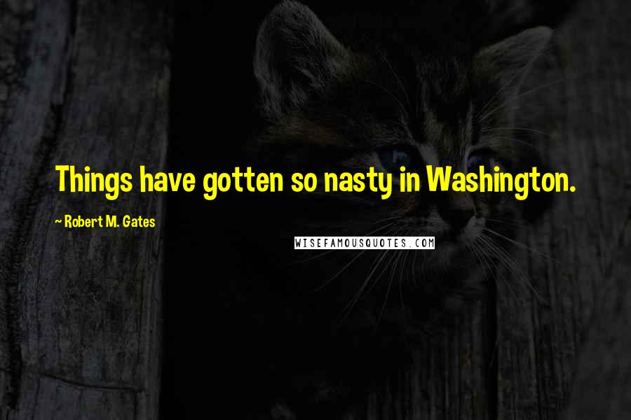 Robert M. Gates Quotes: Things have gotten so nasty in Washington.