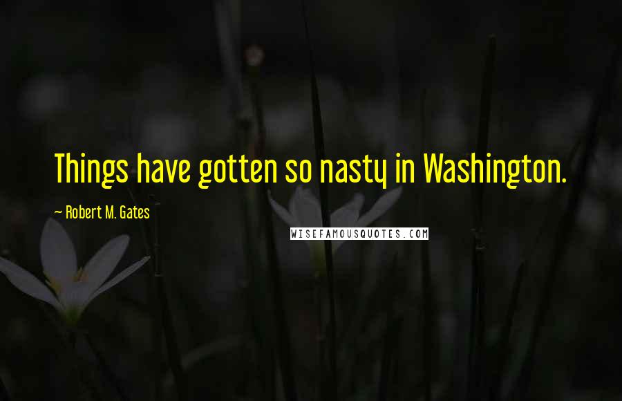 Robert M. Gates Quotes: Things have gotten so nasty in Washington.