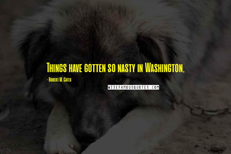 Robert M. Gates Quotes: Things have gotten so nasty in Washington.