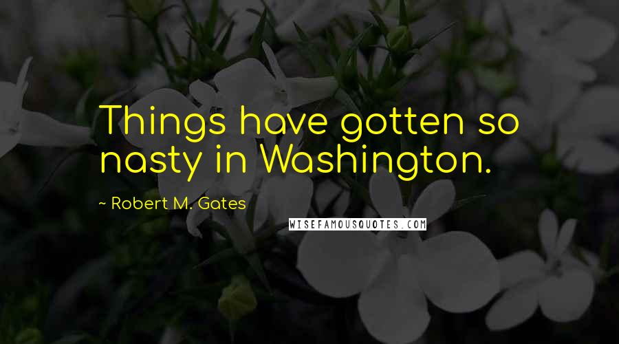 Robert M. Gates Quotes: Things have gotten so nasty in Washington.