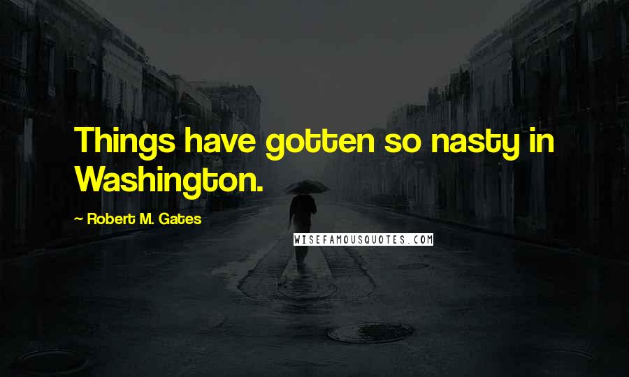 Robert M. Gates Quotes: Things have gotten so nasty in Washington.